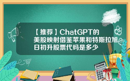 【推荐】ChatGPT的美股映射借鉴苹果和特斯拉旭日初升股票代码是多少