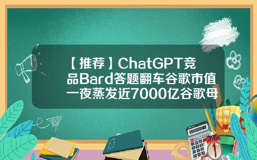 【推荐】ChatGPT竞品Bard答题翻车谷歌市值一夜蒸发近7000亿谷歌母公司市值