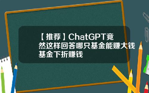 【推荐】ChatGPT竟然这样回答哪只基金能赚大钱基金下折赚钱
