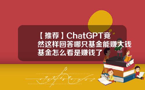 【推荐】ChatGPT竟然这样回答哪只基金能赚大钱基金怎么看是赚钱了
