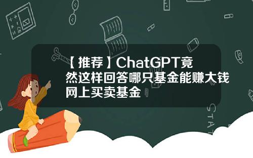 【推荐】ChatGPT竟然这样回答哪只基金能赚大钱网上买卖基金