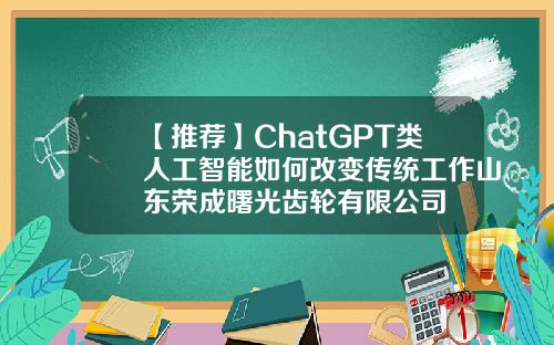 【推荐】ChatGPT类人工智能如何改变传统工作山东荣成曙光齿轮有限公司