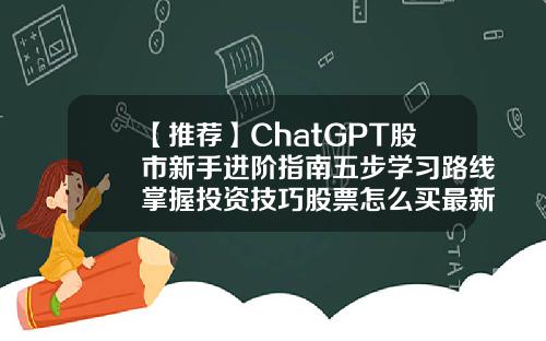 【推荐】ChatGPT股市新手进阶指南五步学习路线掌握投资技巧股票怎么买最新资讯