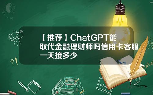 【推荐】ChatGPT能取代金融理财师吗信用卡客服一天接多少