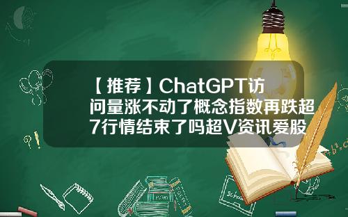 【推荐】ChatGPT访问量涨不动了概念指数再跌超7行情结束了吗超V资讯爱股票