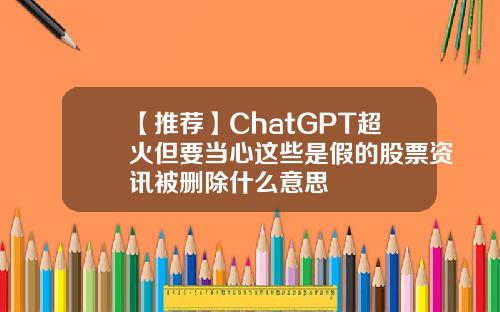 【推荐】ChatGPT超火但要当心这些是假的股票资讯被删除什么意思
