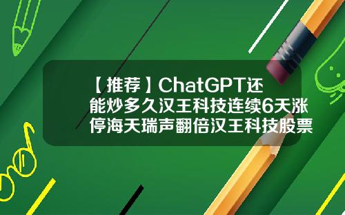 【推荐】ChatGPT还能炒多久汉王科技连续6天涨停海天瑞声翻倍汉王科技股票资讯