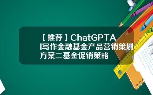 【推荐】ChatGPTAI写作金融基金产品营销策划方案二基金促销策略