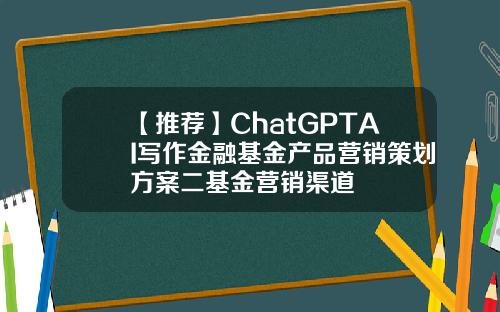 【推荐】ChatGPTAI写作金融基金产品营销策划方案二基金营销渠道