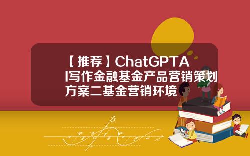 【推荐】ChatGPTAI写作金融基金产品营销策划方案二基金营销环境