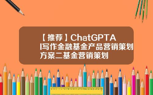 【推荐】ChatGPTAI写作金融基金产品营销策划方案二基金营销策划