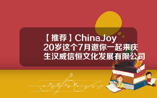 【推荐】ChinaJoy20岁这个7月邀你一起来庆生汉威信恒文化发展有限公司
