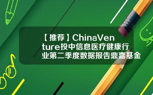 【推荐】ChinaVenture投中信息医疗健康行业第二季度数据报告鼎嘉基金