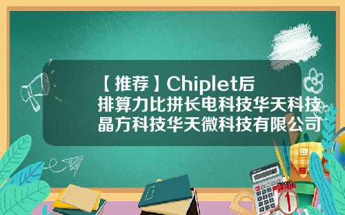【推荐】Chiplet后排算力比拼长电科技华天科技晶方科技华天微科技有限公司