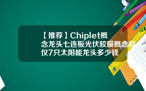 【推荐】Chiplet概念龙头七连板光伏胶膜概念股仅7只太阳能龙头多少钱