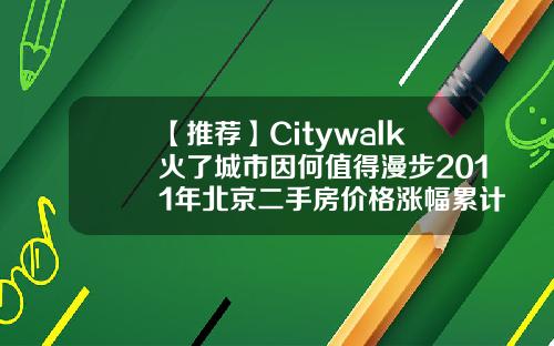 【推荐】Citywalk火了城市因何值得漫步2011年北京二手房价格涨幅累计是多少