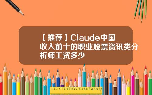 【推荐】Claude中国收入前十的职业股票资讯类分析师工资多少