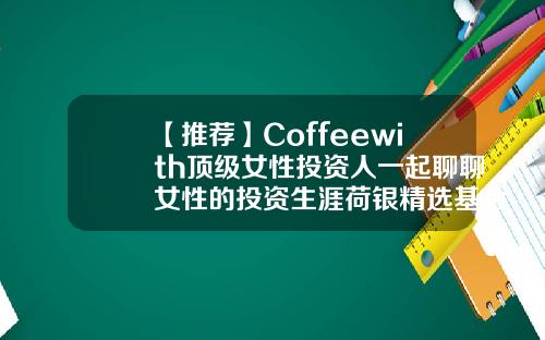 【推荐】Coffeewith顶级女性投资人一起聊聊女性的投资生涯荷银精选基金