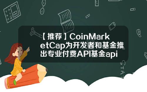 【推荐】CoinMarketCap为开发者和基金推出专业付费API基金api