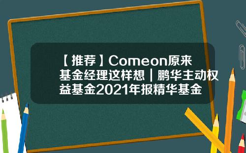 【推荐】Comeon原来基金经理这样想｜鹏华主动权益基金2021年报精华基金净值查询000780