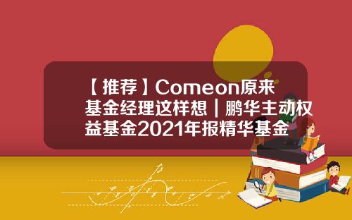 【推荐】Comeon原来基金经理这样想｜鹏华主动权益基金2021年报精华基金净值查询001230