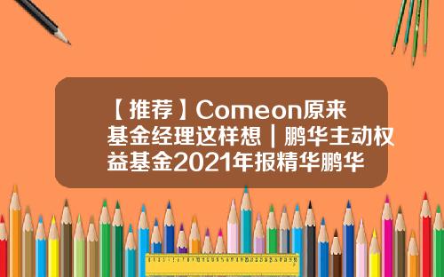 【推荐】Comeon原来基金经理这样想｜鹏华主动权益基金2021年报精华鹏华外延基金