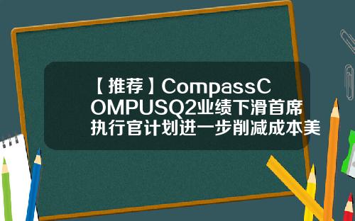 【推荐】CompassCOMPUSQ2业绩下滑首席执行官计划进一步削减成本美国房地产经纪公司