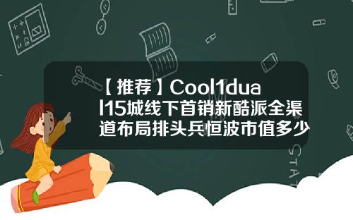 【推荐】Cool1dual15城线下首销新酷派全渠道布局排头兵恒波市值多少