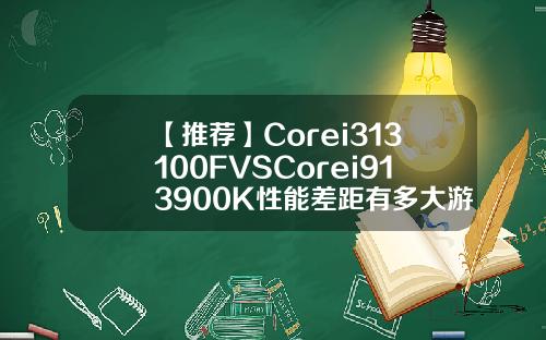 【推荐】Corei313100FVSCorei913900K性能差距有多大游戏实测出炉109美元加上9税多少钱