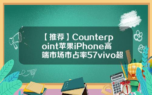 【推荐】Counterpoint苹果iPhone高端市场市占率57vivo超OPPO排第三2012年第三季度多少天