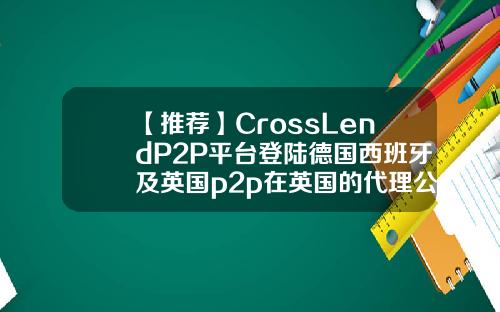 【推荐】CrossLendP2P平台登陆德国西班牙及英国p2p在英国的代理公司