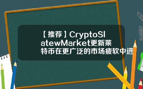 【推荐】CryptoSlatewMarket更新莱特币在更广泛的市场疲软中进入前十名莱特币基金