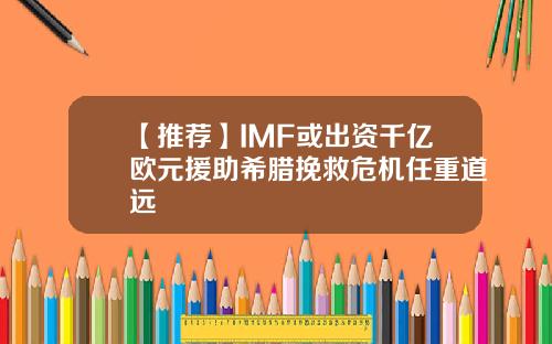 【推荐】IMF或出资千亿欧元援助希腊挽救危机任重道远