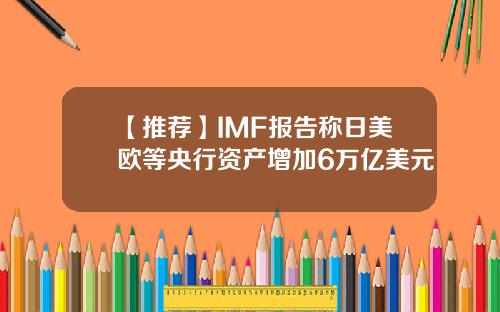 【推荐】IMF报告称日美欧等央行资产增加6万亿美元