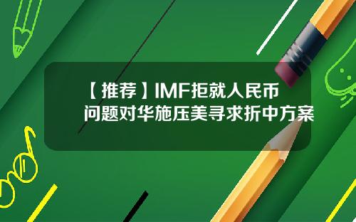 【推荐】IMF拒就人民币问题对华施压美寻求折中方案