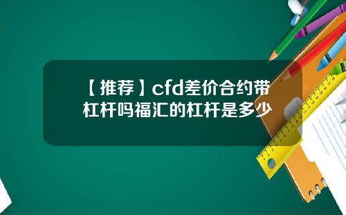 【推荐】cfd差价合约带杠杆吗福汇的杠杆是多少