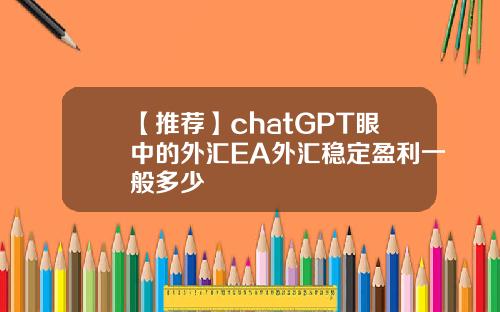 【推荐】chatGPT眼中的外汇EA外汇稳定盈利一般多少