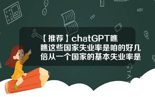 【推荐】chatGPT瞧瞧这些国家失业率是咱的好几倍从一个国家的基本失业率是多少