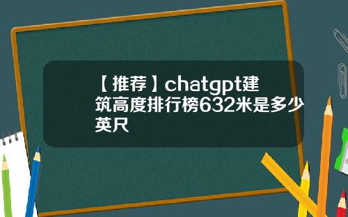 【推荐】chatgpt建筑高度排行榜632米是多少英尺