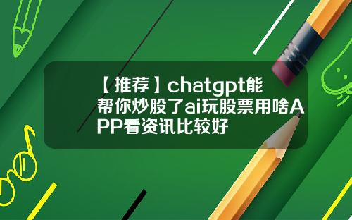 【推荐】chatgpt能帮你炒股了ai玩股票用啥APP看资讯比较好