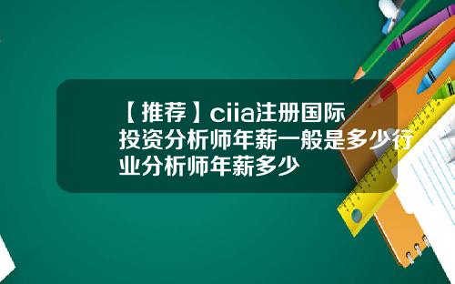 【推荐】ciia注册国际投资分析师年薪一般是多少行业分析师年薪多少