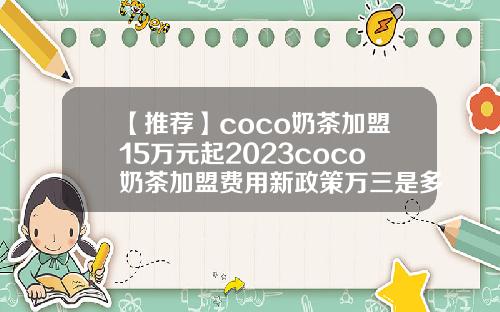 【推荐】coco奶茶加盟15万元起2023coco奶茶加盟费用新政策万三是多少手续费