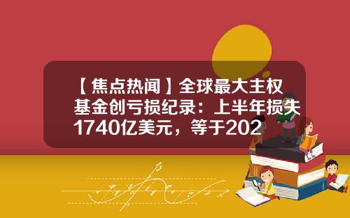 【焦点热闻】全球最大主权基金创亏损纪录：上半年损失1740亿美元，等于2021年收益_1