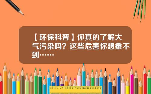 【环保科普】你真的了解大气污染吗？这些危害你想象不到……