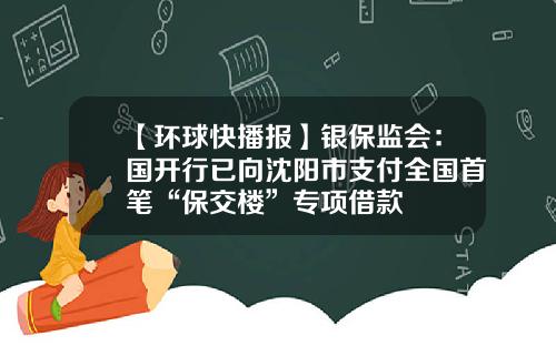 【环球快播报】银保监会：国开行已向沈阳市支付全国首笔“保交楼”专项借款