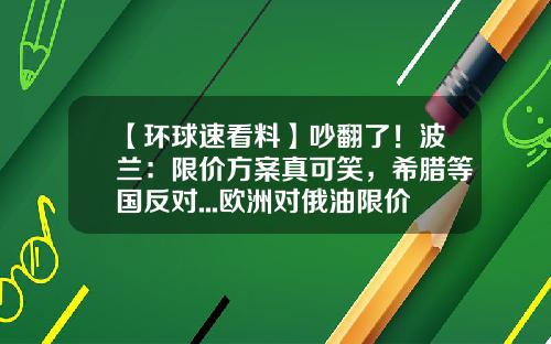 【环球速看料】吵翻了！波兰：限价方案真可笑，希腊等国反对...欧洲对俄油限价能落地吗？