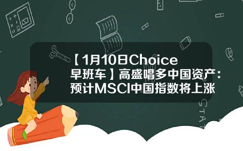 【1月10日Choice早班车】高盛唱多中国资产：预计MSCI中国指数将上涨15%-黄金预征率多少