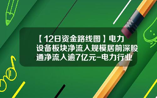 【12日资金路线图】电力设备板块净流入规模居前深股通净流入逾7亿元-电力行业的股票资讯