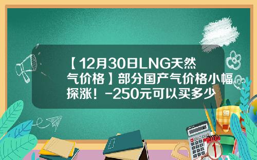 【12月30日LNG天然气价格】部分国产气价格小幅探涨！-250元可以买多少天然气