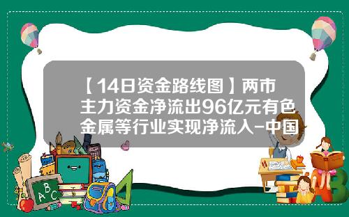 【14日资金路线图】两市主力资金净流出96亿元有色金属等行业实现净流入-中国有色金属资讯网股票